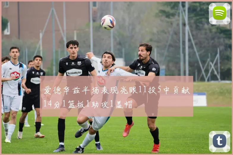爱德华兹半场表现亮眼11投5中贡献14分1篮板1助攻1盖帽