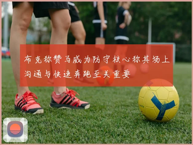 布克称赞马威为防守核心称其场上沟通与快速奔跑至关重要