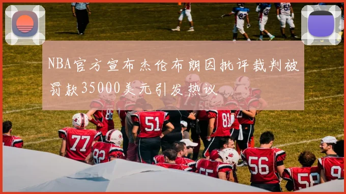 NBA官方宣布杰伦布朗因批评裁判被罚款35000美元引发热议