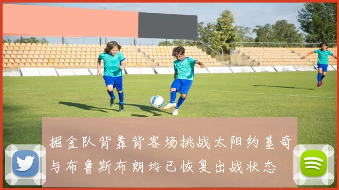 掘金队背靠背客场挑战太阳约基奇与布鲁斯布朗均已恢复出战状态