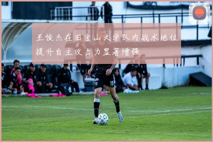 王俊杰在旧金山大学队内战术地位提升自主攻击力显著增强