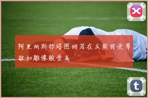 阿里纳斯称塔图姆若在灰熊将受尊敬如雕像般崇高