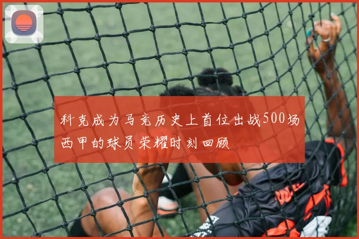 科克成为马竞历史上首位出战500场西甲的球员荣耀时刻回顾