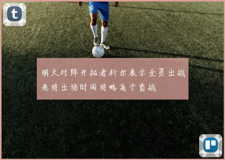 明天对阵开拓者科尔表示全员出战老将出场时间将略高于首战