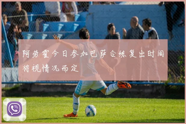 阿劳霍今日参加巴萨合练复出时间将视情况而定