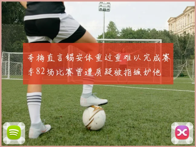 夸梅直言锡安体重过重难以完成赛季82场比赛曾遭质疑被指嫉妒他