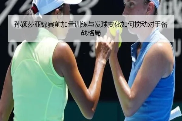 孙颖莎亚锦赛前加量训练与发球变化如何搅动对手备战格局 | eonsports